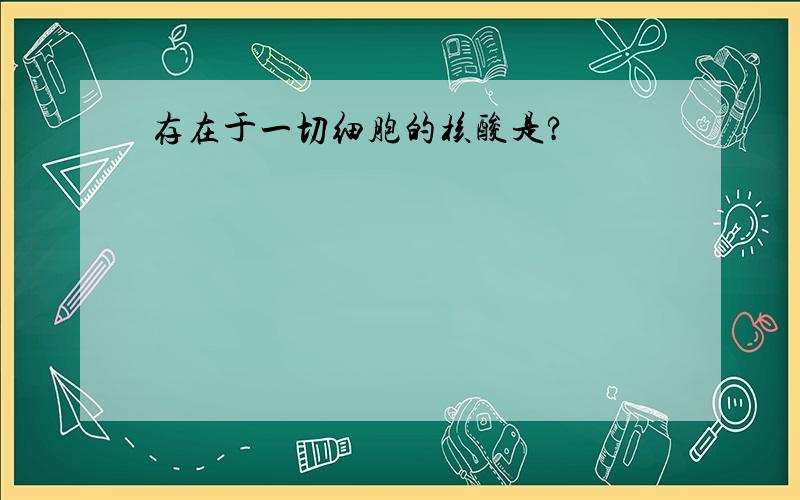 存在于一切细胞的核酸是?