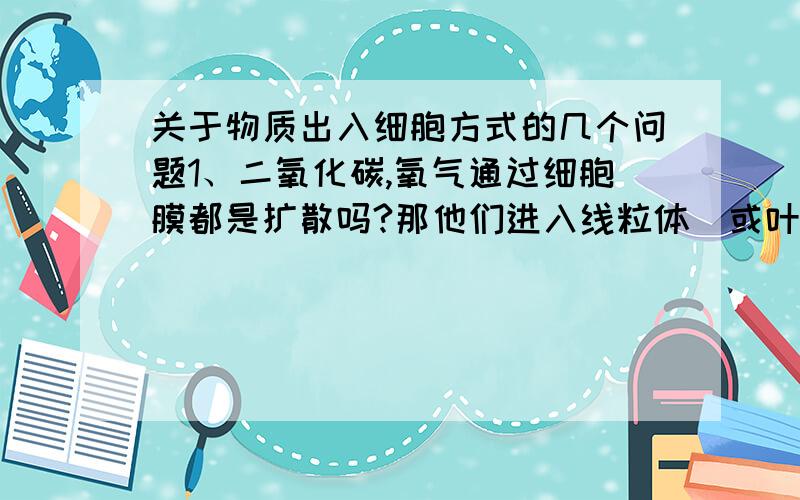 关于物质出入细胞方式的几个问题1、二氧化碳,氧气通过细胞膜都是扩散吗?那他们进入线粒体（或叶绿体）也是扩散?2、葡萄糖的转运是不是一定要想载体蛋白3、U形管左边是0.1mol/L的蔗糖溶