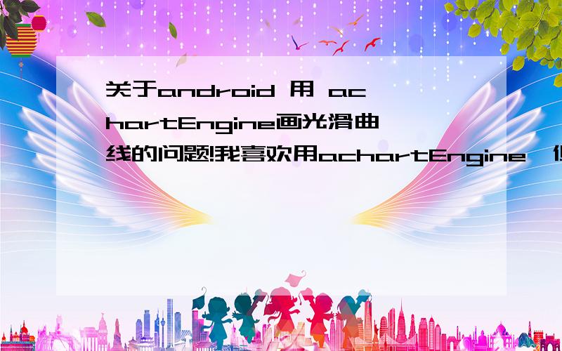 关于android 用 achartEngine画光滑曲线的问题!我喜欢用achartEngine,但是只会画折线图,那个折线图曲折比较厉害,看上去比较死板,现在想画光滑的曲线图,就是点与点之间的连线为光滑的曲线,请问要