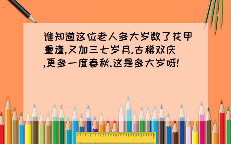 谁知道这位老人多大岁数了花甲重逢,又加三七岁月.古稀双庆,更多一度春秋.这是多大岁呀!