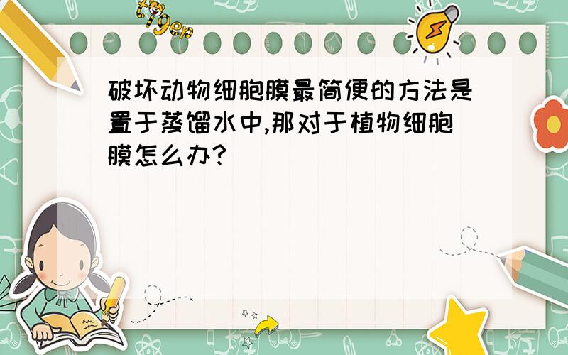破坏动物细胞膜最简便的方法是置于蒸馏水中,那对于植物细胞膜怎么办?