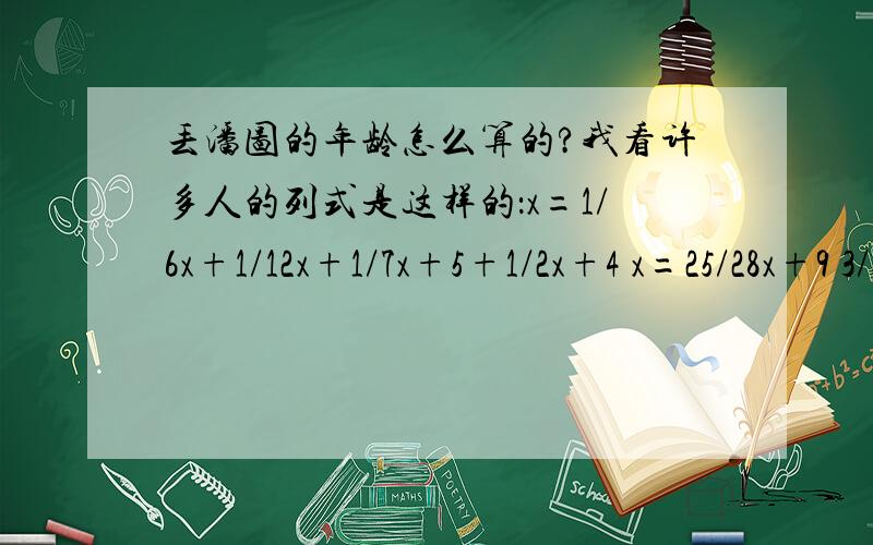 丢潘图的年龄怎么算的?我看许多人的列式是这样的：x=1/6x+1/12x+1/7x+5+1/2x+4 x=25/28x+9 3/28x=9 x=84我很奇怪,为什么要加这个二分之一呢?