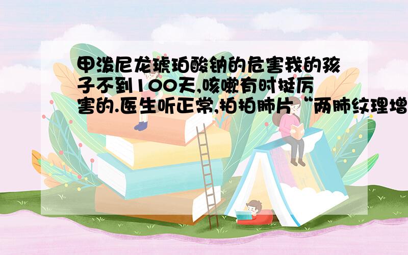 甲泼尼龙琥珀酸钠的危害我的孩子不到100天,咳嗽有时挺厉害的.医生听正常,拍拍肺片“两肺纹理增多,肺野内未示明确实变肺,心腺未示明确异常”（可能有一些字不准确,医生的字都比较难认