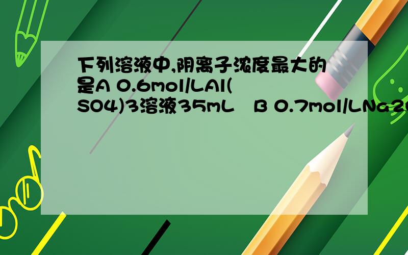 下列溶液中,阴离子浓度最大的是A 0.6mol/LAl(SO4)3溶液35mL   B 0.7mol/LNa2CO3溶液60mL    请详解