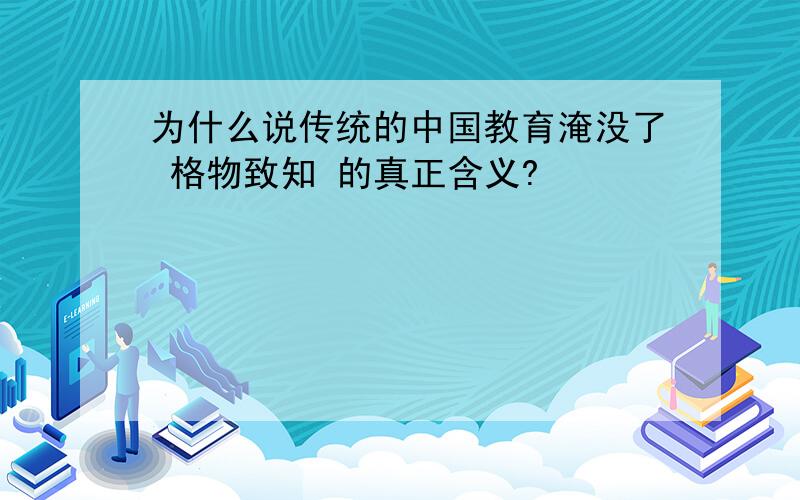 为什么说传统的中国教育淹没了 格物致知 的真正含义?