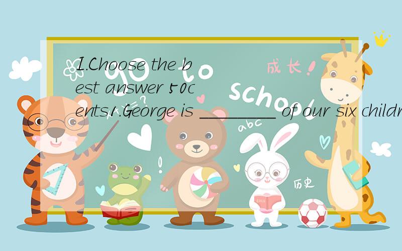 I.Choose the best answer 50cents1.George is ________ of our six children.A.the elder B.the eldest C.elder D.eldest2.Today is _______ .A.January the twenty-two B.the twenty-second of JanuaryC.January twenty-two D.the twenty-two of January3.That aftern