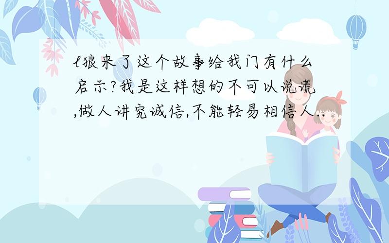 l狼来了这个故事给我门有什么启示?我是这样想的不可以说谎,做人讲究诚信,不能轻易相信人..