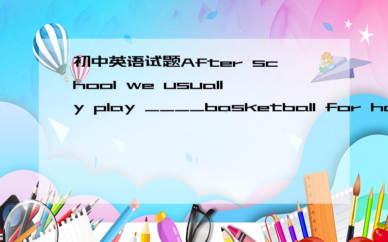 初中英语试题After school we usually play ____basketball for half an hour on ___palyground.a.the;the b./;/ c./;the d.the;/特别是后一个空,要详解