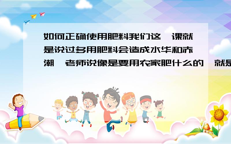 如何正确使用肥料我们这一课就是说过多用肥料会造成水华和赤潮,老师说像是要用农家肥什么的,就是怎样不去污染多,