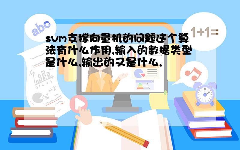 svm支撑向量机的问题这个算法有什么作用,输入的数据类型是什么,输出的又是什么,