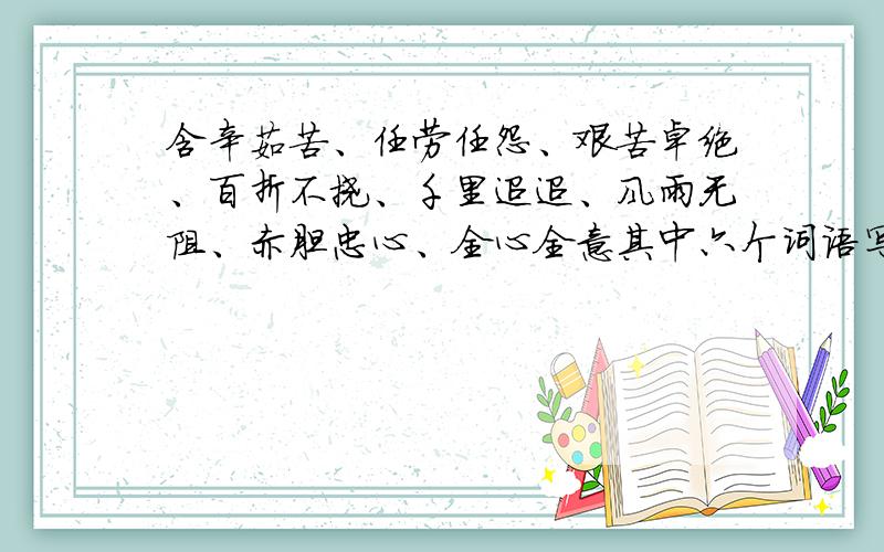 含辛茹苦、任劳任怨、艰苦卓绝、百折不挠、千里迢迢、风雨无阻、赤胆忠心、全心全意其中六个词语写一段话