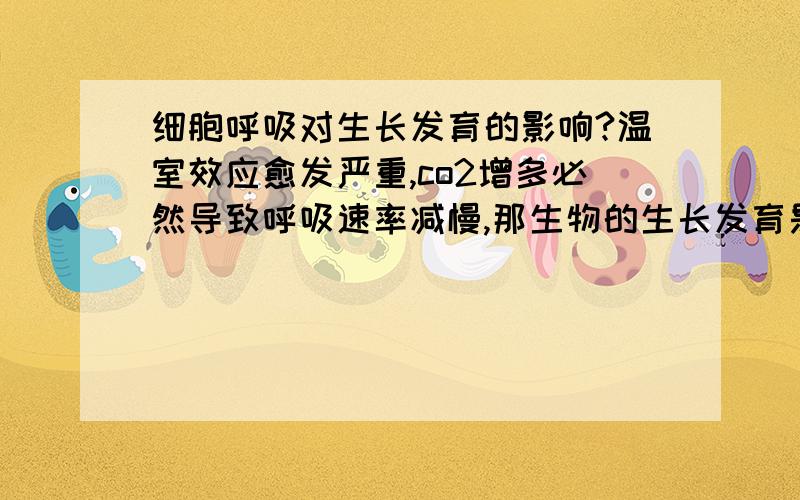 细胞呼吸对生长发育的影响?温室效应愈发严重,co2增多必然导致呼吸速率减慢,那生物的生长发育是否会受到影响?