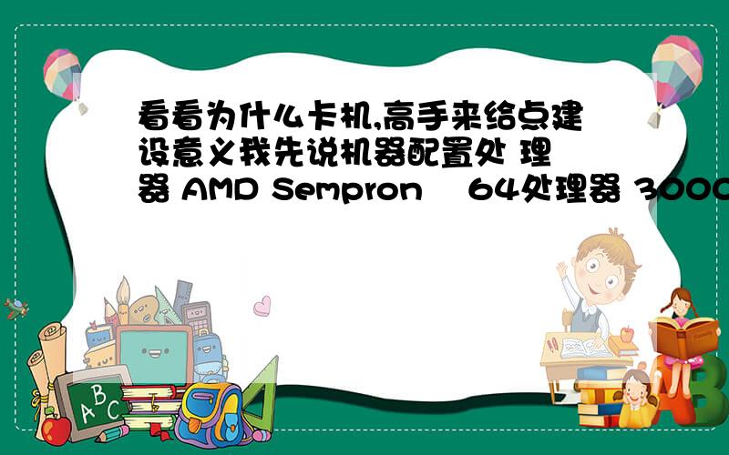 看看为什么卡机,高手来给点建设意义我先说机器配置处 理 器 AMD Sempron™ 64处理器 3000+ 操作系统 DOS 存储系统 512M《现在又加了512》也就是1G的7200转速硬盘160G硬盘 128的独立显卡每天下线