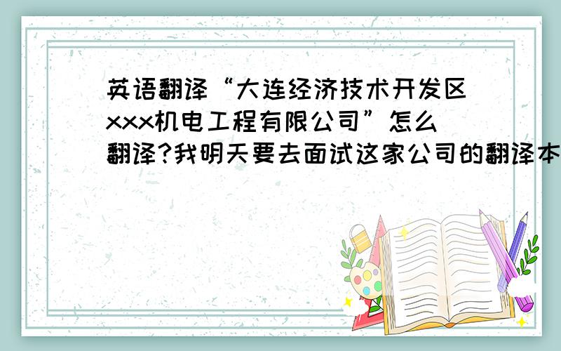 英语翻译“大连经济技术开发区xxx机电工程有限公司”怎么翻译?我明天要去面试这家公司的翻译本人对机电工程方面不了解希望明白人能告诉我一些信息常用的单词就可以