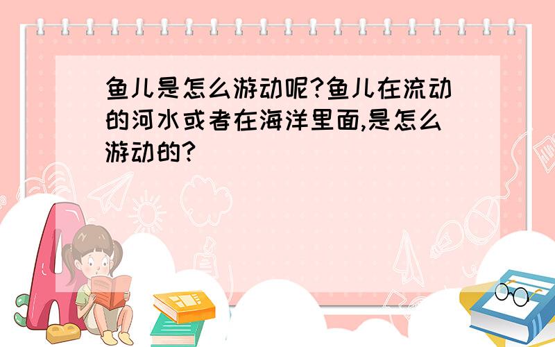 鱼儿是怎么游动呢?鱼儿在流动的河水或者在海洋里面,是怎么游动的?