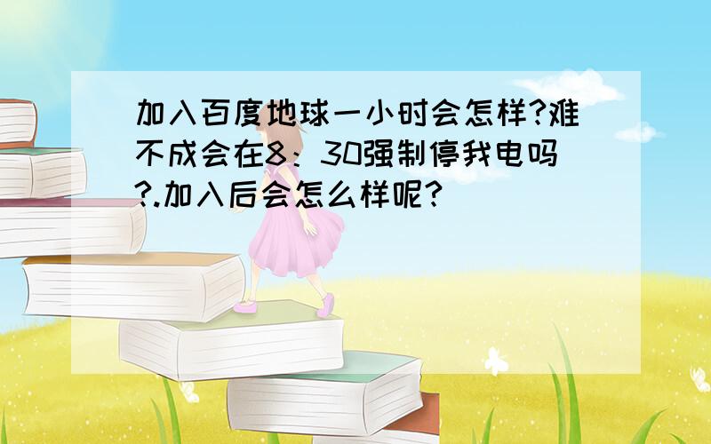 加入百度地球一小时会怎样?难不成会在8：30强制停我电吗?.加入后会怎么样呢?