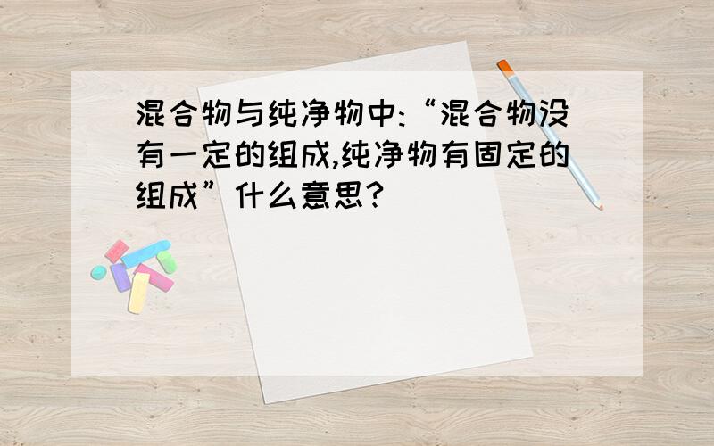 混合物与纯净物中:“混合物没有一定的组成,纯净物有固定的组成”什么意思?