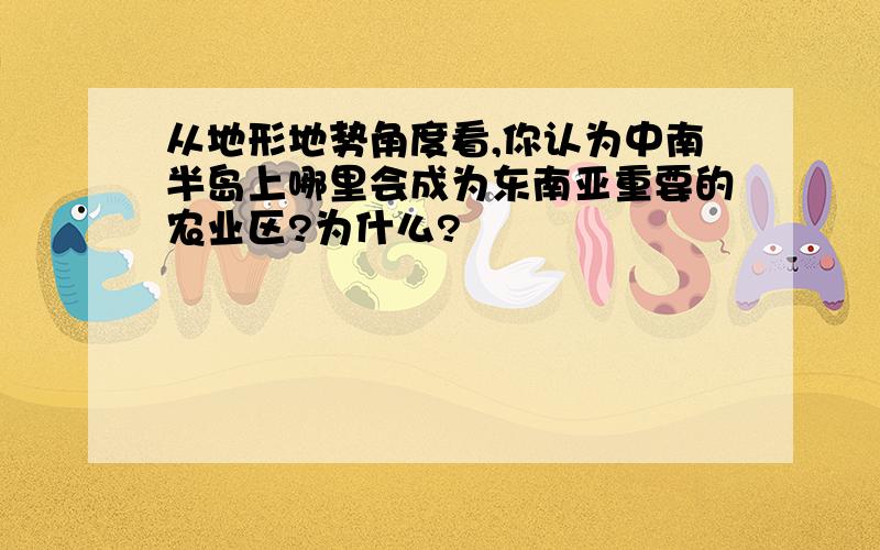 从地形地势角度看,你认为中南半岛上哪里会成为东南亚重要的农业区?为什么?