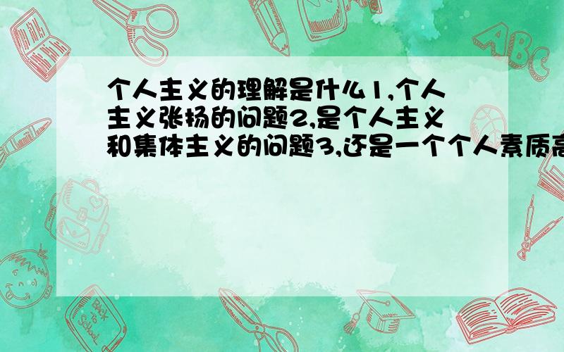 个人主义的理解是什么1,个人主义张扬的问题2,是个人主义和集体主义的问题3,还是一个个人素质高低的问题