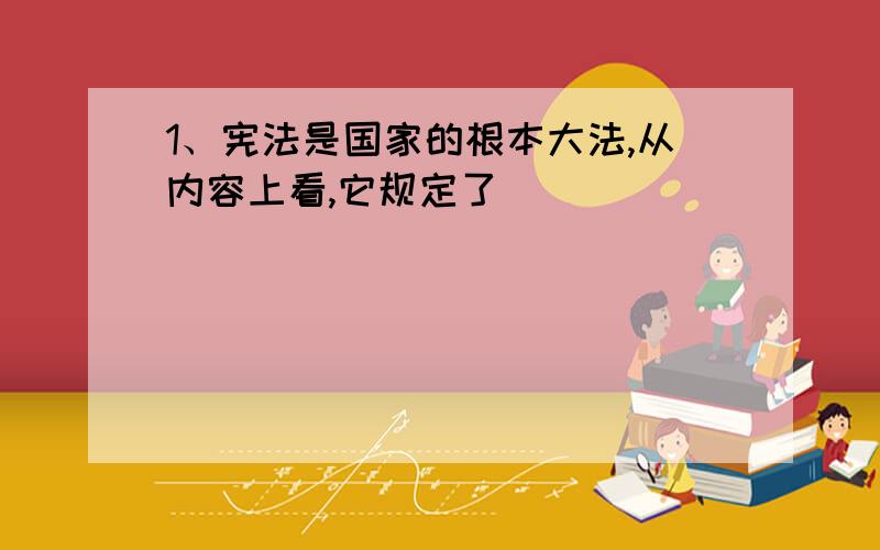 1、宪法是国家的根本大法,从内容上看,它规定了