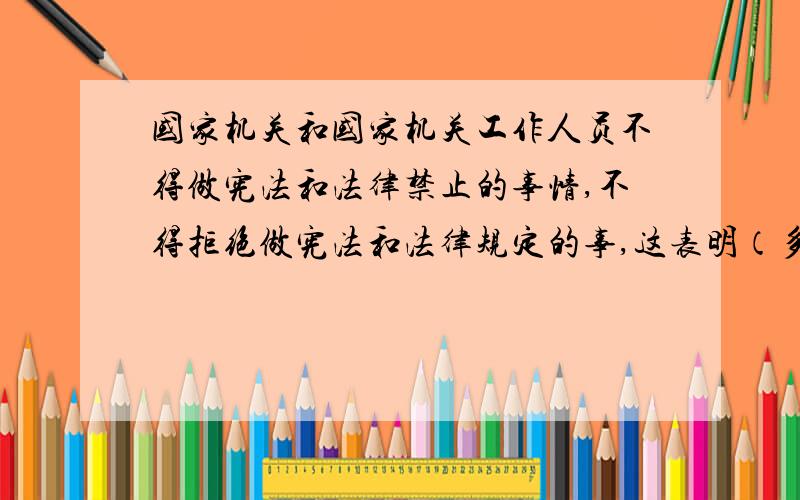 国家机关和国家机关工作人员不得做宪法和法律禁止的事情,不得拒绝做宪法和法律规定的事,这表明（多选择题A.宪法是国家机关和国家机关人员行使国家权力的最高原则B.宪法是一切国家机