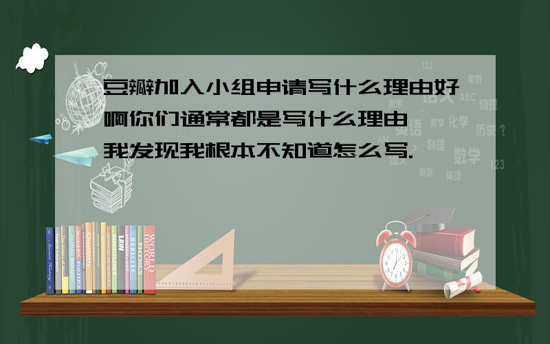 豆瓣加入小组申请写什么理由好啊你们通常都是写什么理由吖 我发现我根本不知道怎么写.