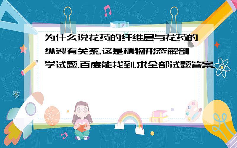 为什么说花药的纤维层与花药的纵裂有关系.这是植物形态解剖学试题.百度能找到.求全部试题答案.