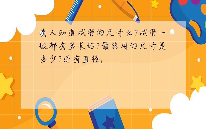 有人知道试管的尺寸么?试管一般都有多长的?最常用的尺寸是多少?还有直径,