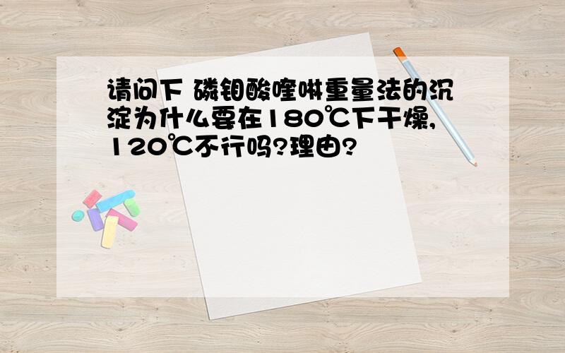 请问下 磷钼酸喹啉重量法的沉淀为什么要在180℃下干燥,120℃不行吗?理由?