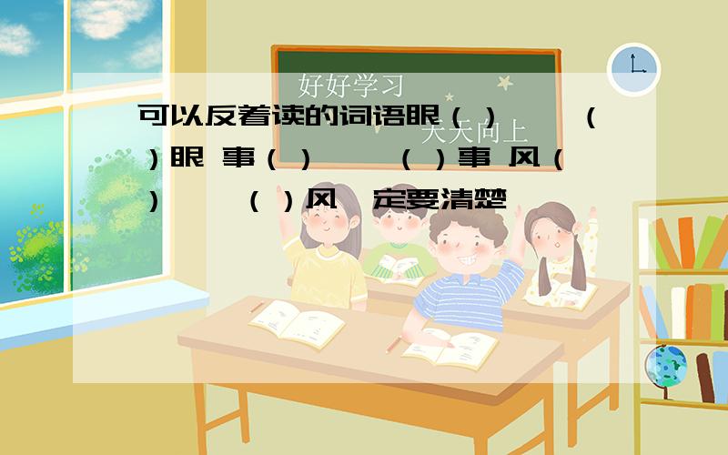 可以反着读的词语眼（）——（）眼 事（）——（）事 风（）——（）风一定要清楚