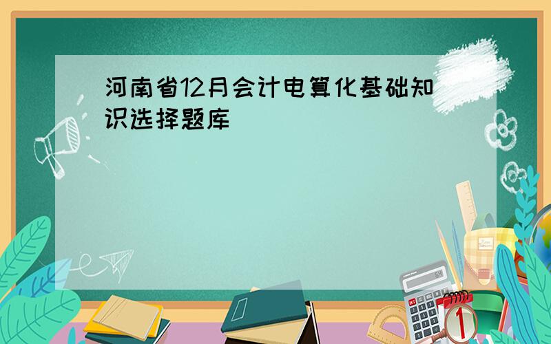 河南省12月会计电算化基础知识选择题库