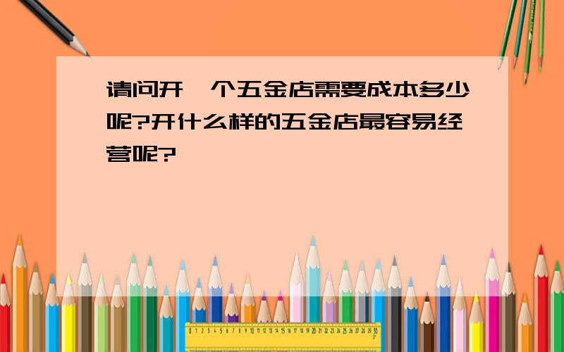 请问开一个五金店需要成本多少呢?开什么样的五金店最容易经营呢?