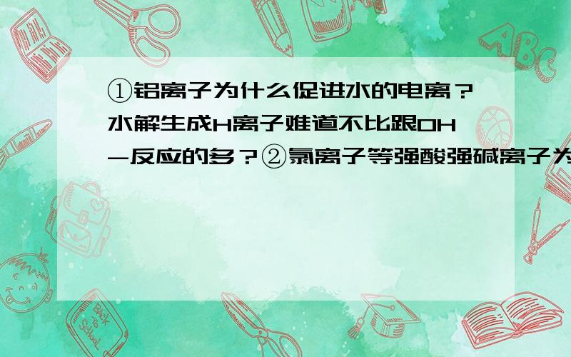 ①铝离子为什么促进水的电离？水解生成H离子难道不比跟OH-反应的多？②氯离子等强酸强碱离子为什么对水解无影响？它不水解就不跟氢离子反应促进水解吗？③用标准的氢氧化钠滴定未知