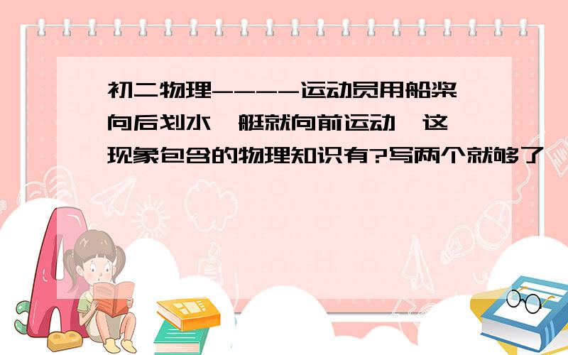 初二物理----运动员用船桨向后划水,艇就向前运动,这一现象包含的物理知识有?写两个就够了