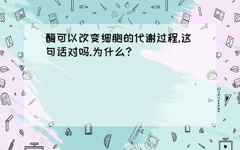 酶可以改变细胞的代谢过程,这句话对吗.为什么?