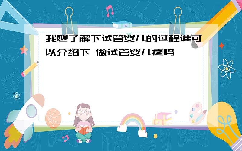 我想了解下试管婴儿的过程谁可以介绍下 做试管婴儿疼吗