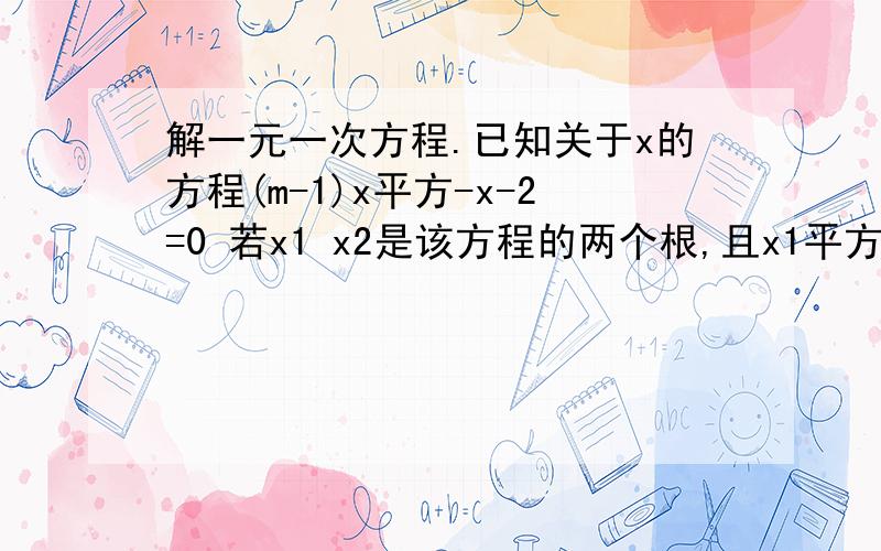 解一元一次方程.已知关于x的方程(m-1)x平方-x-2=0 若x1 x2是该方程的两个根,且x1平方x2+x1x2平方等于﹣八分之一,求实数m的值