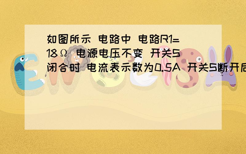 如图所示 电路中 电路R1=18Ω 电源电压不变 开关S闭合时 电流表示数为0.5A 开关S断开后 电压表示数为6V 求：1.电源电压 2.S闭合时 R1的电功率 3.S断开时 电流表的示数和电阻R2的值