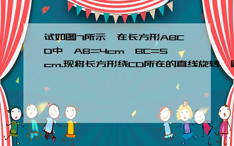 试如图7所示,在长方形ABCD中,AB=4cm,BC=5cm.现将长方形绕CD所在的直线旋转一周,试求旋转后旋转体的表面积(结果保留兀)