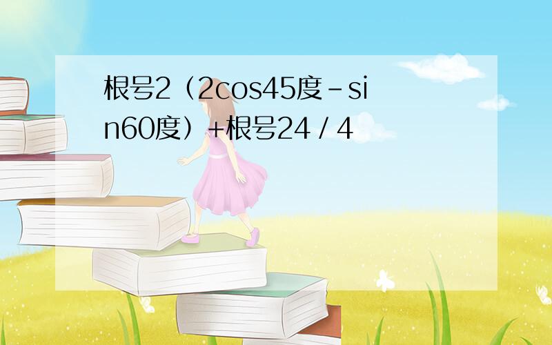 根号2（2cos45度﹣sin60度）+根号24／4