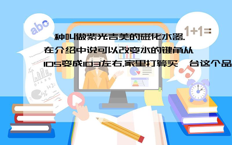 一种叫做紫光吉美的磁化水器.在介绍中说可以改变水的键角从105变成103左右.家里打算买一台这个品牌的净水器.还有就是他还说人体吸收的矿质离子主要来自于水.我想知道到底是主要的矿质