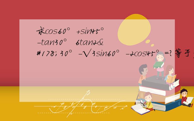 求cos60°+sin45°-tan30° 6tan2²30°-√3sin60°-2cos45°=?等于多少?cos60°+sin45°-tan30° 6tan2²30°-√3sin60°-2cos45°=?