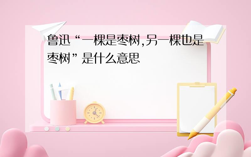 鲁迅“一棵是枣树,另一棵也是枣树”是什么意思