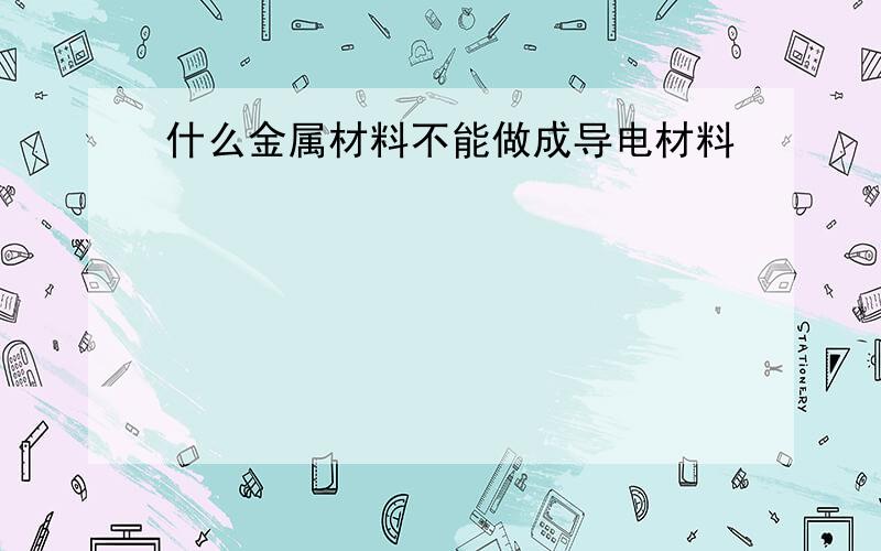 什么金属材料不能做成导电材料