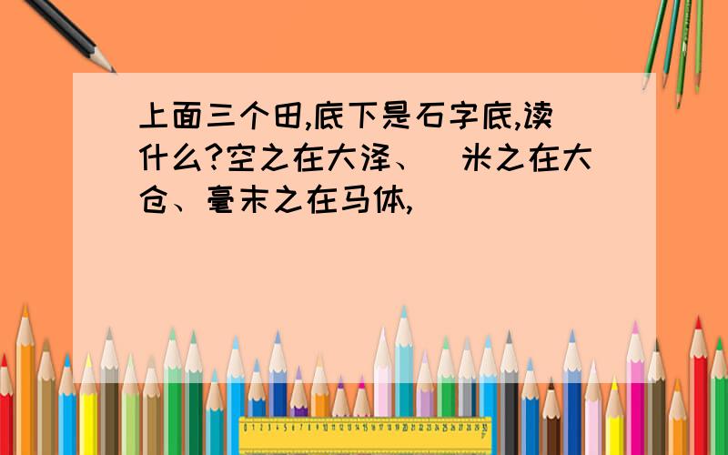 上面三个田,底下是石字底,读什么?空之在大泽、稊米之在大仓、毫末之在马体,