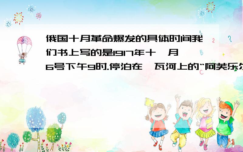 俄国十月革命爆发的具体时间我们书上写的是1917年十一月6号下午9时.停泊在涅瓦河上的“阿芙乐尔号”巡洋舰的炮声为信号