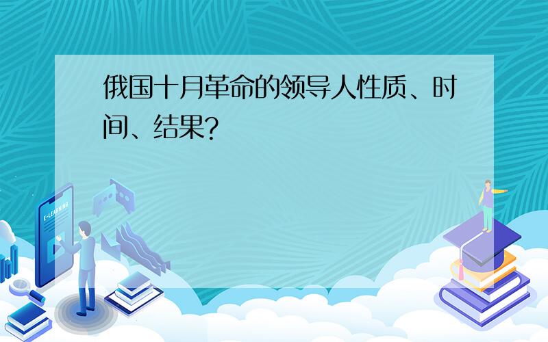 俄国十月革命的领导人性质、时间、结果?