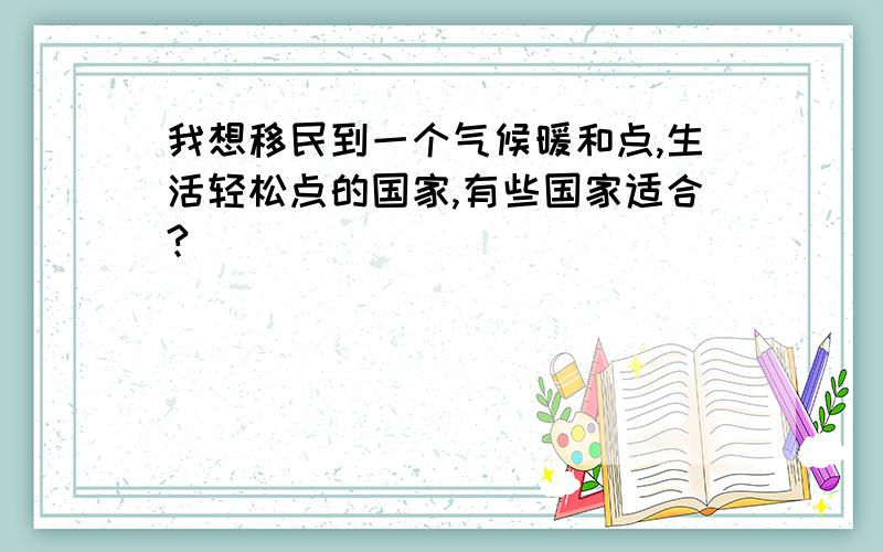 我想移民到一个气候暖和点,生活轻松点的国家,有些国家适合?