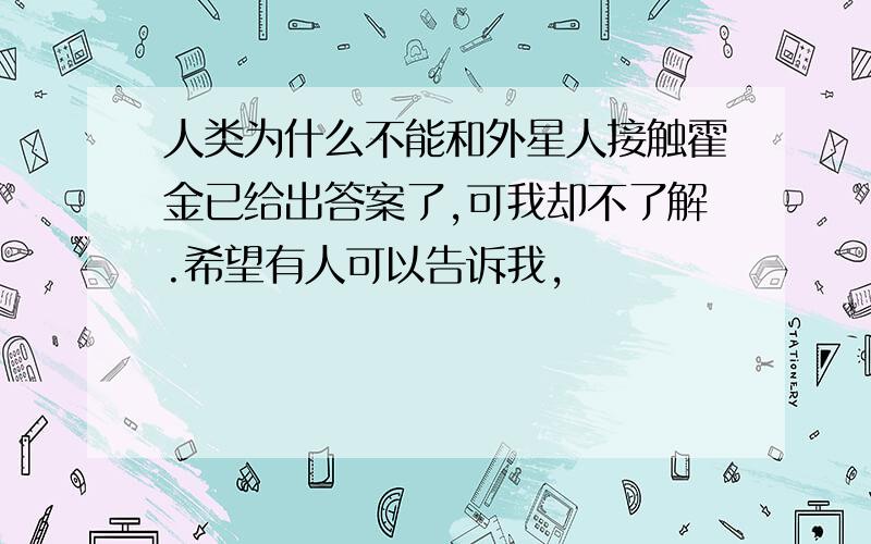 人类为什么不能和外星人接触霍金已给出答案了,可我却不了解.希望有人可以告诉我,