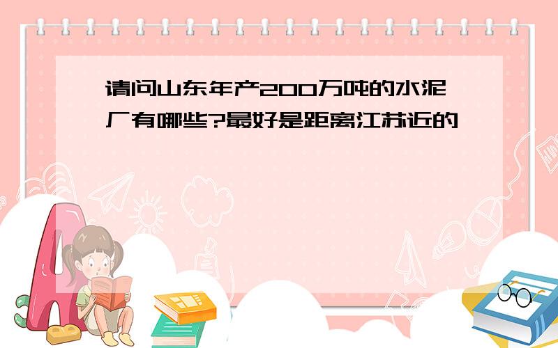 请问山东年产200万吨的水泥厂有哪些?最好是距离江苏近的